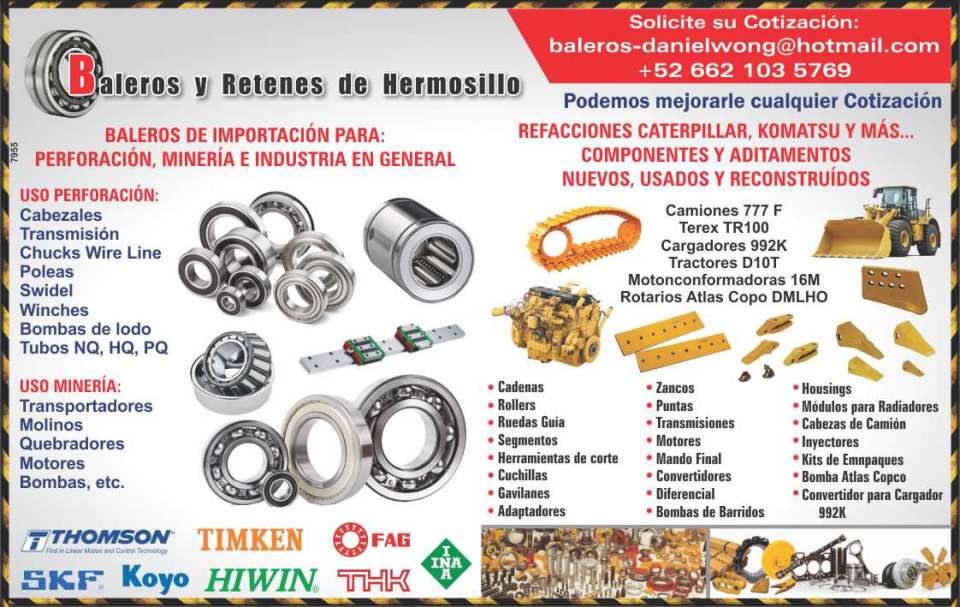 Baleros de Importacion para: PERFORACION, MINERIA E INDUSTRIAS. Uso Perforacion: Cabezales, Transmision, Chucks Wire Line, Poleas, Swidel, Winches. Uso Mineria: Transportadores, Molinos, Quebradores Baleros de Importacion para: PERFORACION, MINERIA E INDUSTRIAS. Uso Perforacion: Cabezales, Transmision, Chucks Wire Line, Poleas, Swidel, Winches. Uso Mineria: Transportadores, Molinos, Quebradores